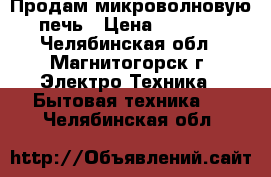 Продам микроволновую печь › Цена ­ 2 500 - Челябинская обл., Магнитогорск г. Электро-Техника » Бытовая техника   . Челябинская обл.